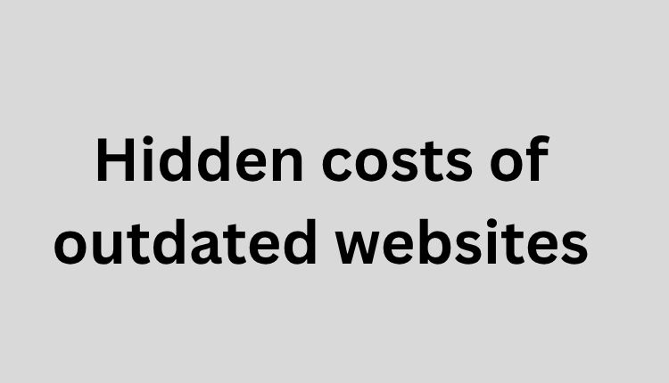 Hidden costs of outdated websites