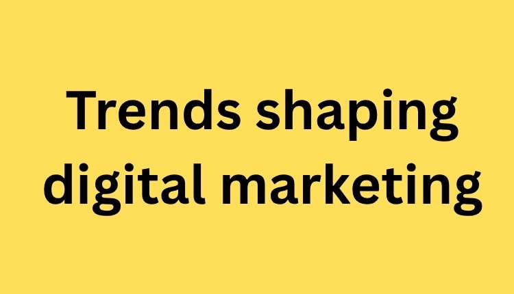 Trends shaping digital marketing